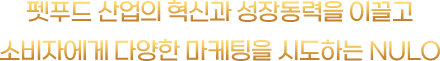 펫푸드 산업의 혁신과 성장동력을 이끌고 소비자에게 다양한 마케팅을 시도하는 NULO